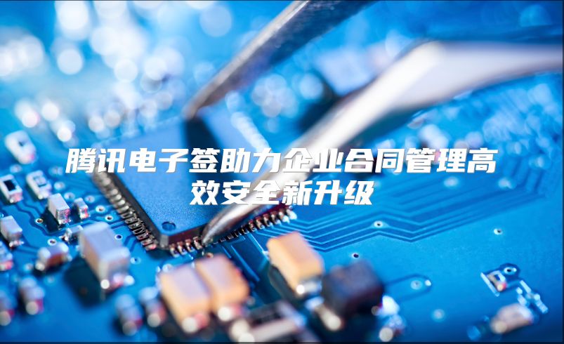 腾讯电子签助力企业合同管理高效安全新升级
