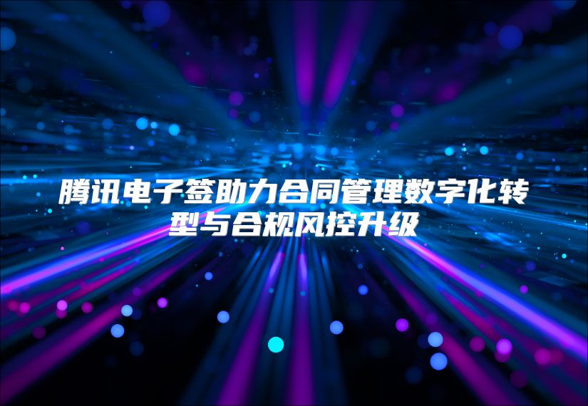 腾讯电子签助力合同管理数字化转型与合规风控升级