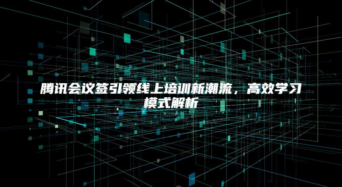 腾讯会议签引领线上培训新潮流，高效学习模式解析