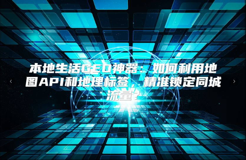 本地生活GEO神器：如何利用地图API和地理标签，精准锁定同城流量？