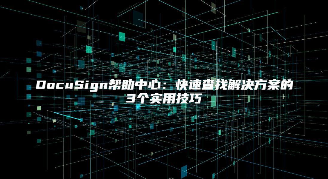 DocuSign帮助中心：快速查找解决方案的3个实用技巧
