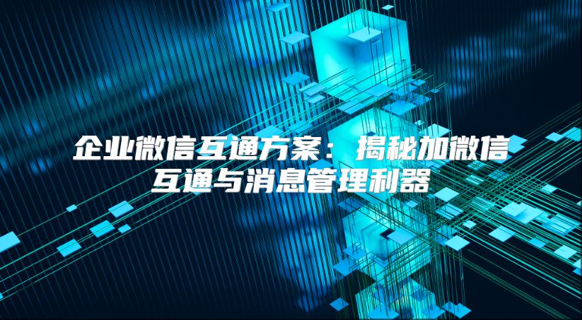 企业微信互通方案：揭秘加微信互通与消息管理利器