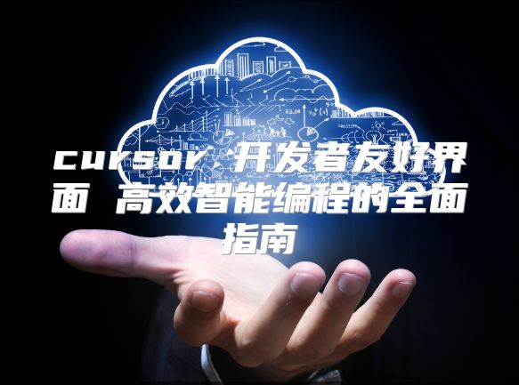 cursor 开发者友好界面 高效智能编程的全面指南