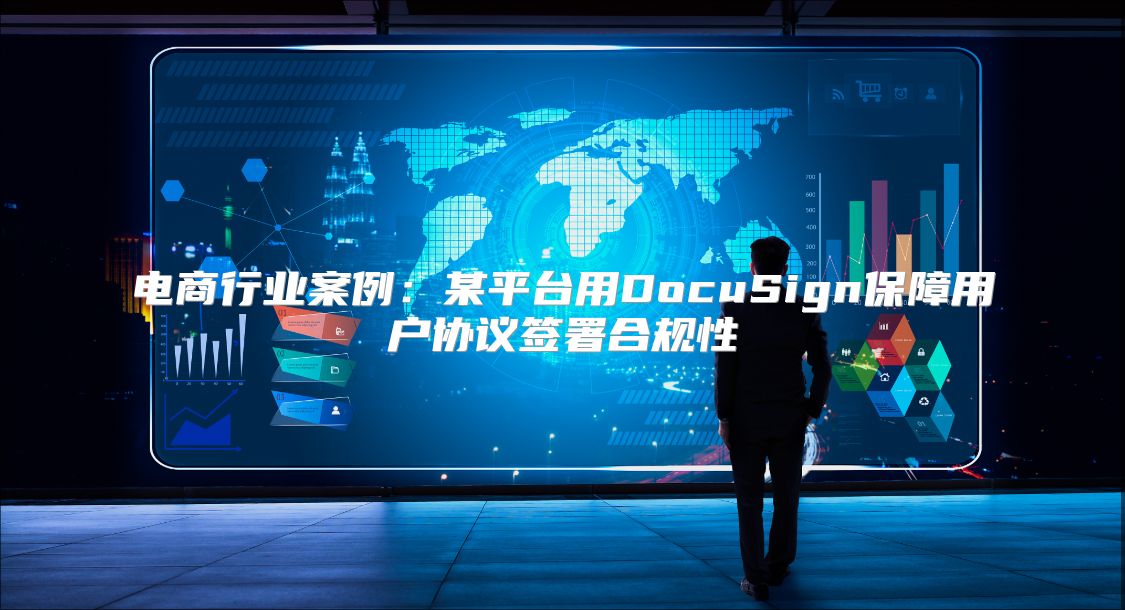 电商行业案例：某平台用DocuSign保障用户协议签署合规性
