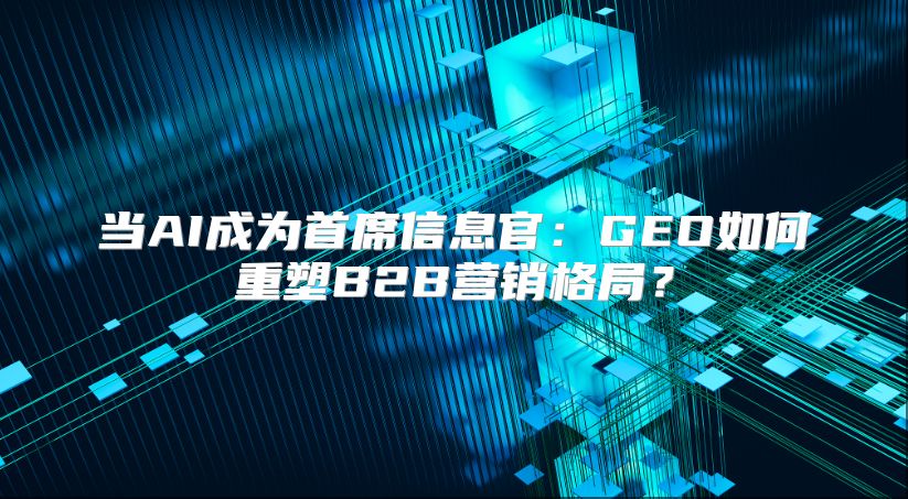 当AI成为首席信息官：GEO如何重塑B2B营销格局？