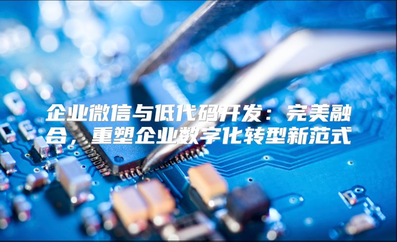 企业微信与低代码开发：完美融合，重塑企业数字化转型新范式