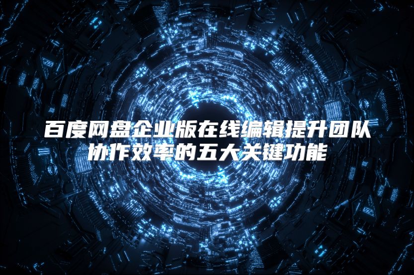 百度网盘企业版在线编辑提升团队协作效率的五大关键功能