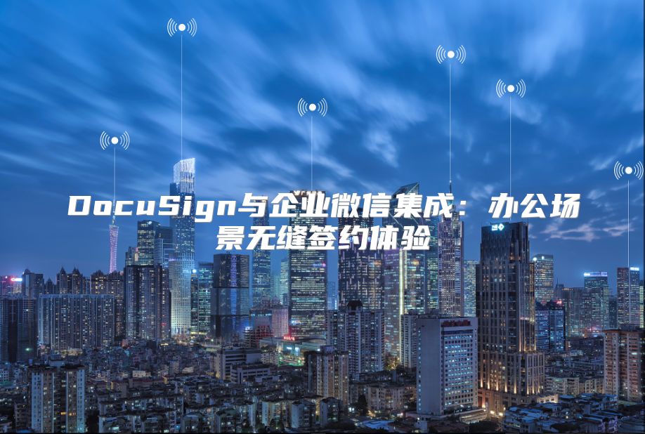 DocuSign与企业微信集成：办公场景无缝签约体验