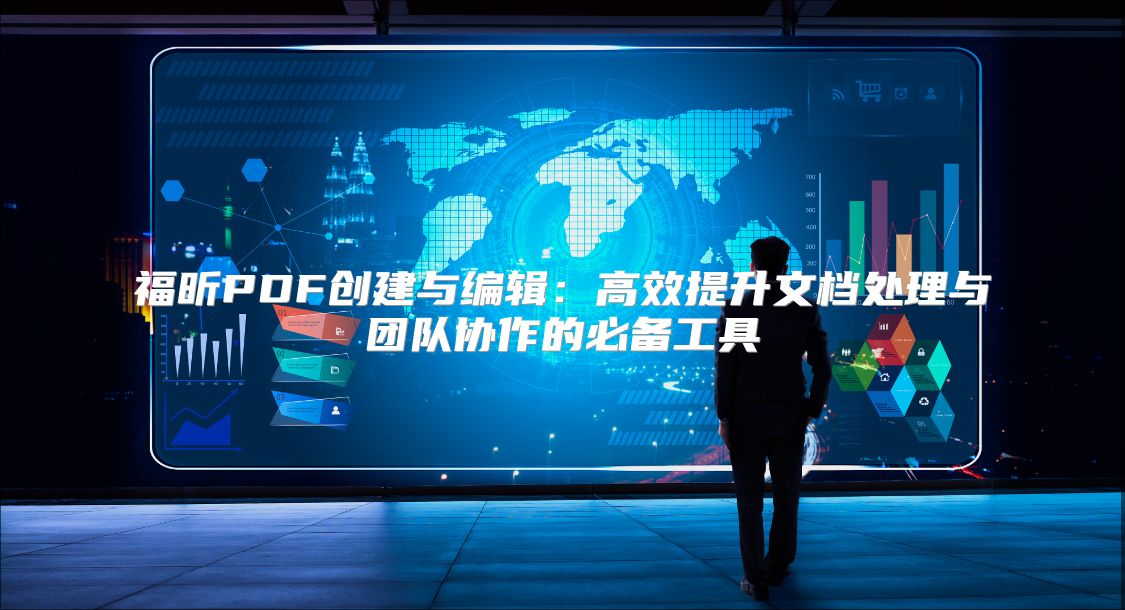 福昕PDF创建与编辑：高效提升文档处理与团队协作的必备工具