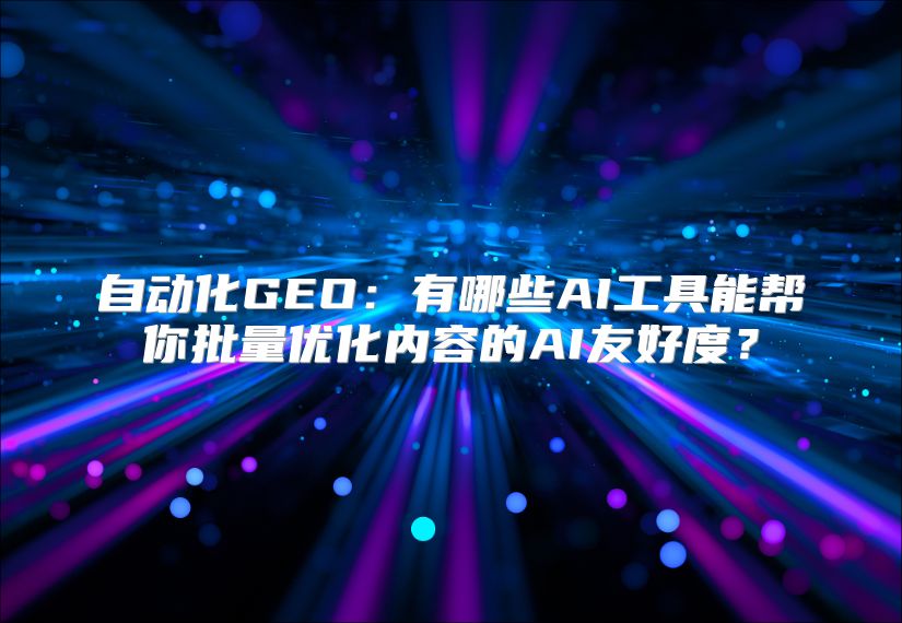 自动化GEO：有哪些AI工具能帮你批量优化内容的AI友好度？