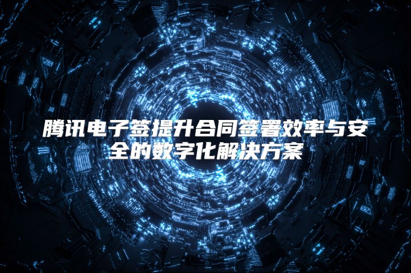 腾讯电子签提升合同签署效率与安全的数字化解决方案