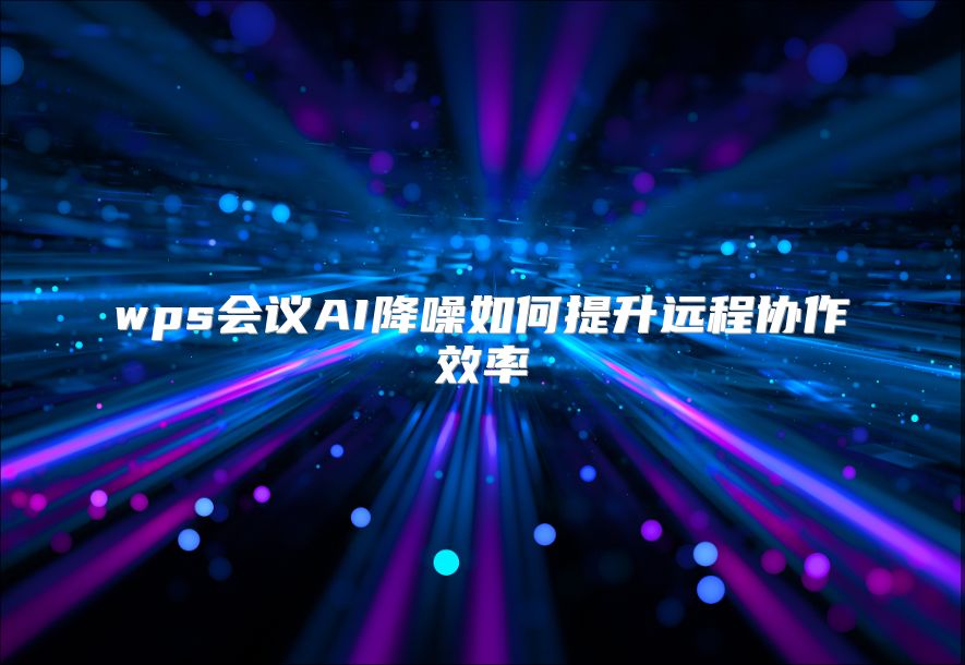 wps会议AI降噪如何提升远程协作效率