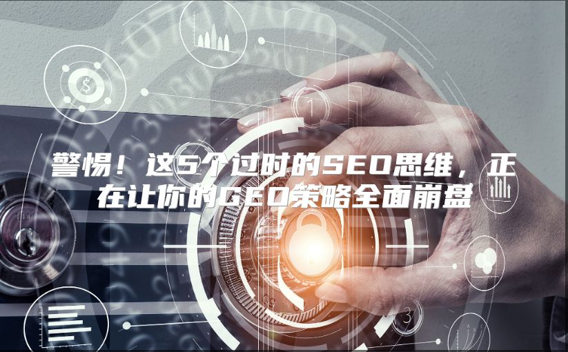 警惕！这5个过时的SEO思维，正在让你的GEO策略全面崩盘