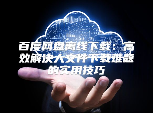百度网盘离线下载：高效解决大文件下载难题的实用技巧