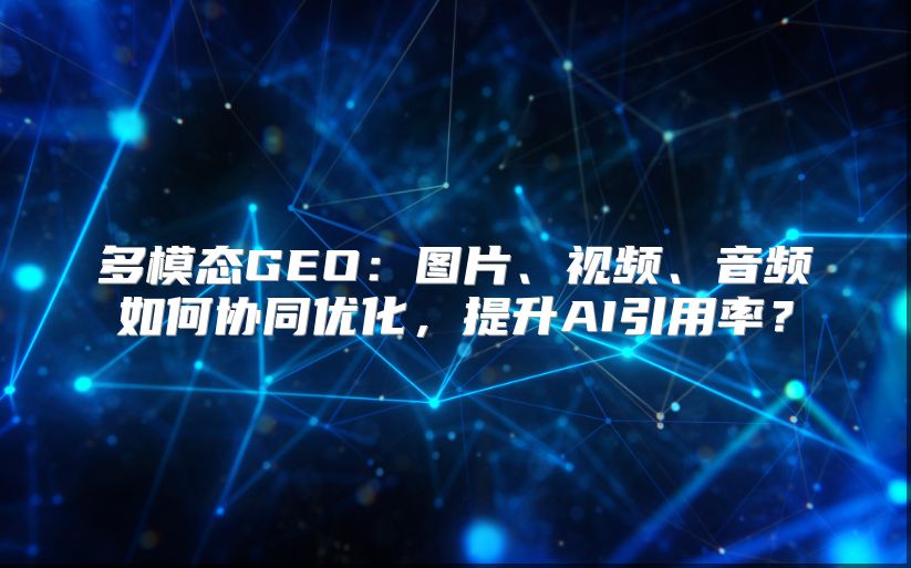 多模态GEO：图片、视频、音频如何协同优化，提升AI引用率？