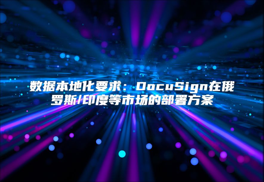 数据本地化要求：DocuSign在俄罗斯/印度等市场的部署方案