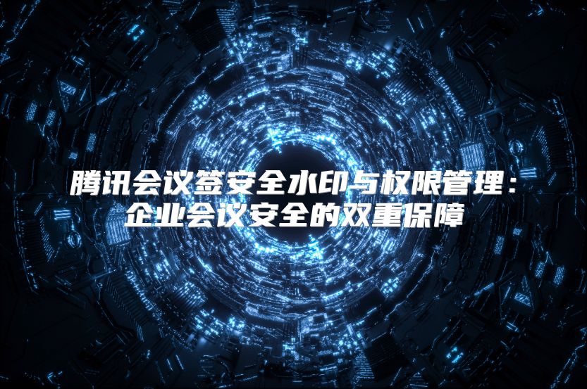 腾讯会议签安全水印与权限管理：企业会议安全的双重保障
