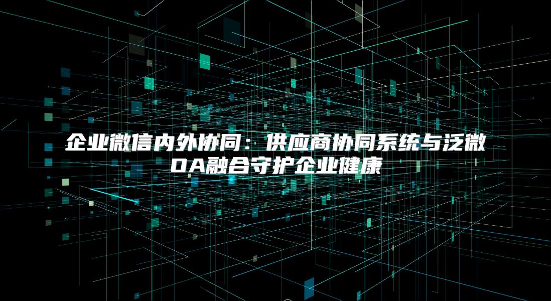 企业微信内外协同：供应商协同系统与泛微OA融合守护企业健康