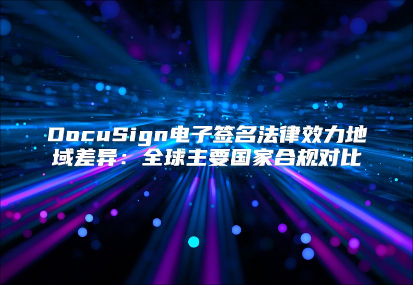 DocuSign电子签名法律效力地域差异：全球主要国家合规对比