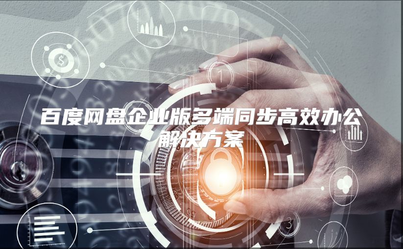 百度网盘企业版多端同步高效办公解决方案