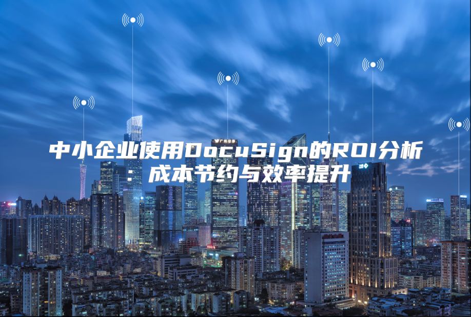 中小企业使用DocuSign的ROI分析：成本节约与效率提升