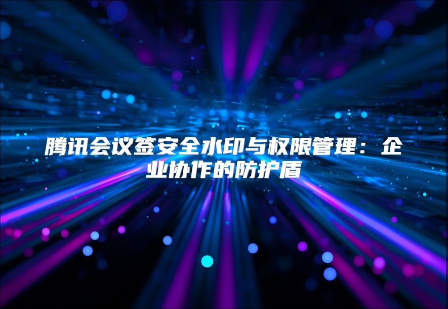 腾讯会议签安全水印与权限管理：企业协作的防护盾