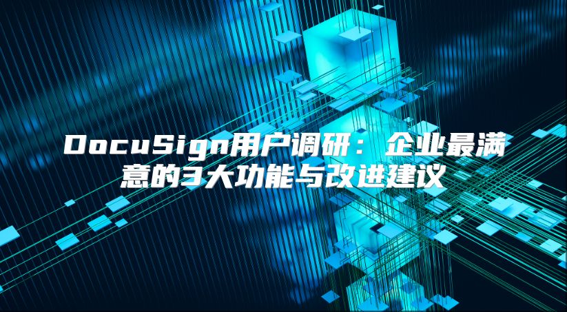 DocuSign用户调研：企业最满意的3大功能与改进建议