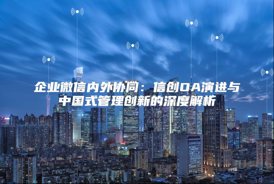 企业微信内外协同：信创OA演进与中国式管理创新的深度解析
