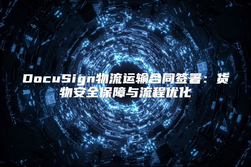 DocuSign物流运输合同签署：货物安全保障与流程优化