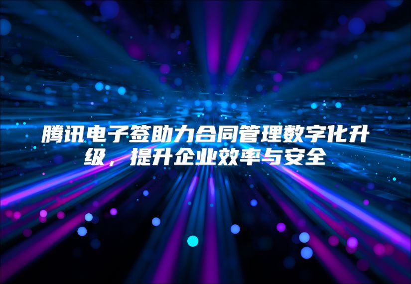 腾讯电子签助力合同管理数字化升级，提升企业效率与安全