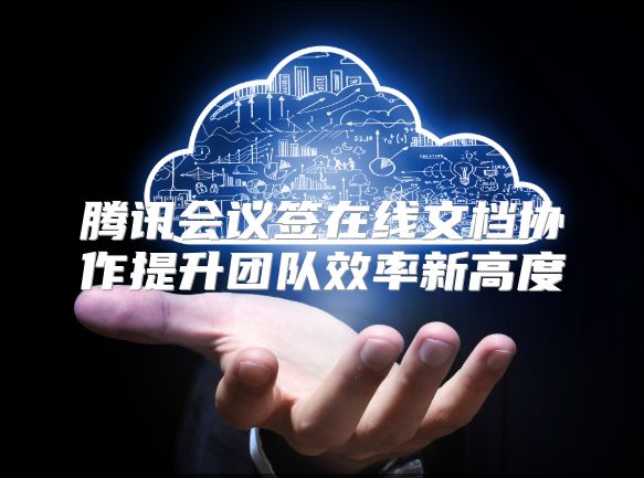 腾讯会议签在线文档协作提升团队效率新高度