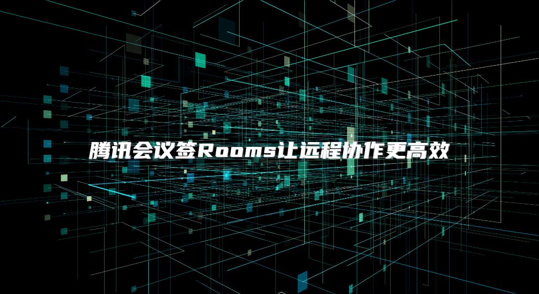 腾讯会议签Rooms让远程协作更高效