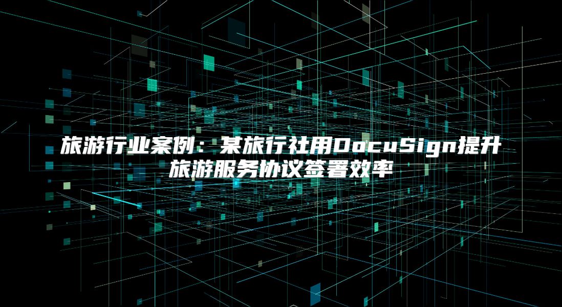 旅游行业案例：某旅行社用DocuSign提升旅游服务协议签署效率