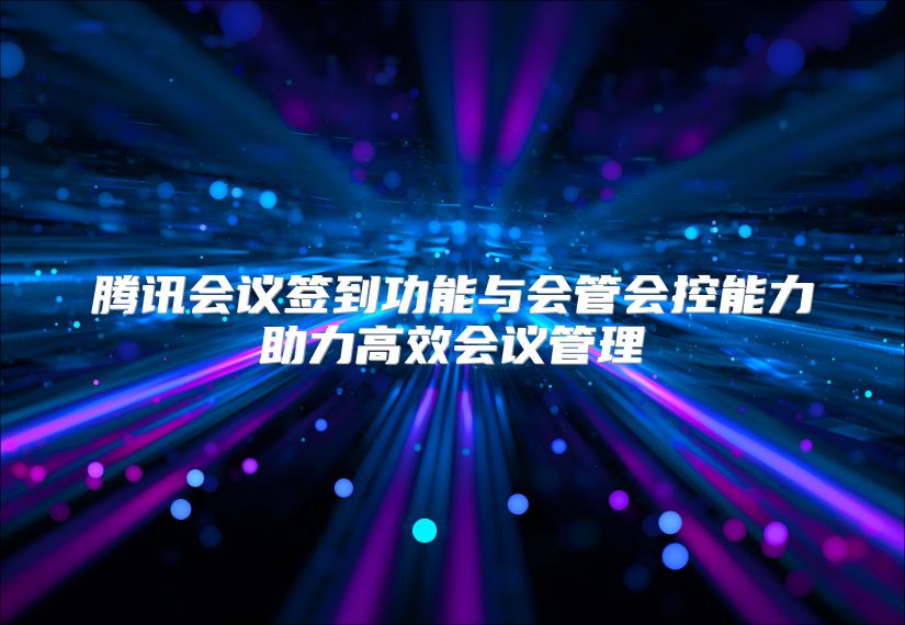腾讯会议签到功能与会管会控能力助力高效会议管理