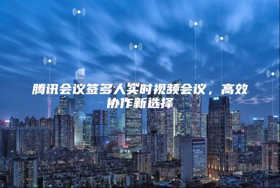 腾讯会议签多人实时视频会议，高效协作新选择