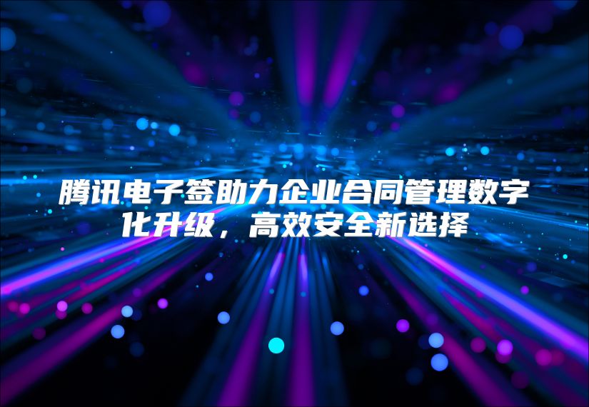 腾讯电子签助力企业合同管理数字化升级，高效安全新选择