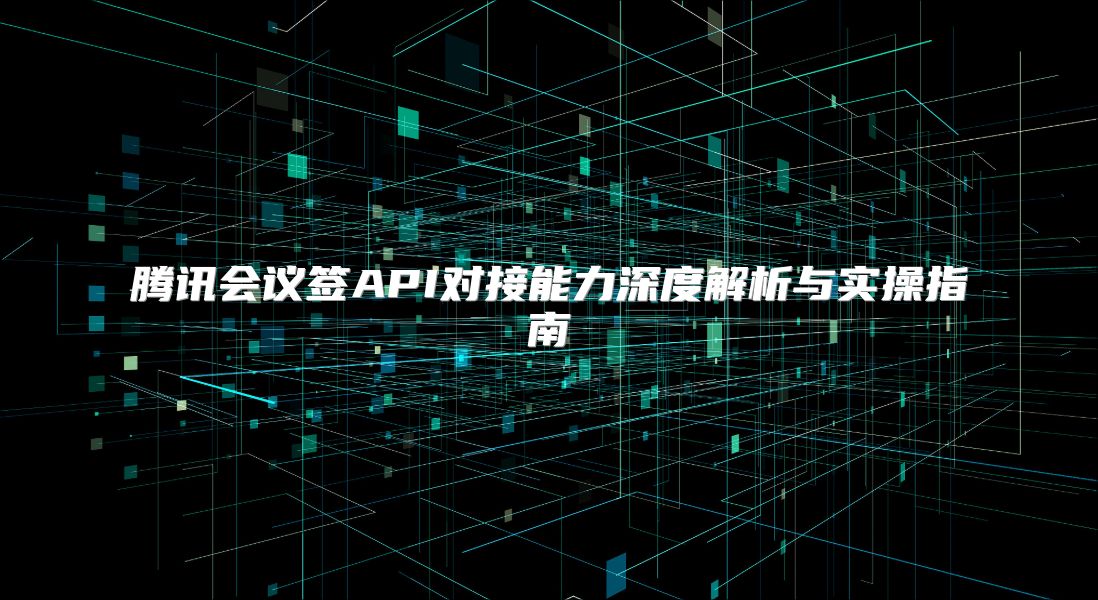 腾讯会议签API对接能力深度解析与实操指南