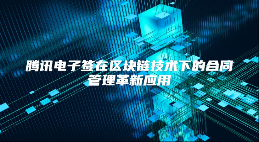 腾讯电子签在区块链技术下的合同管理革新应用