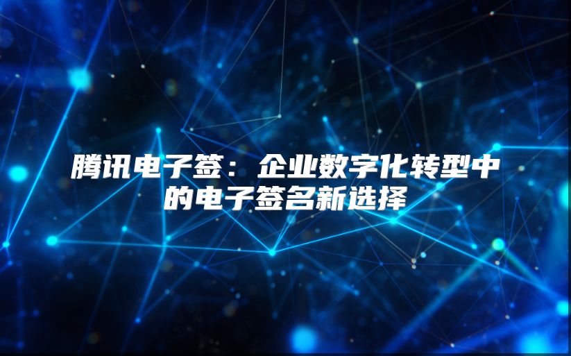 腾讯电子签：企业数字化转型中的电子签名新选择
