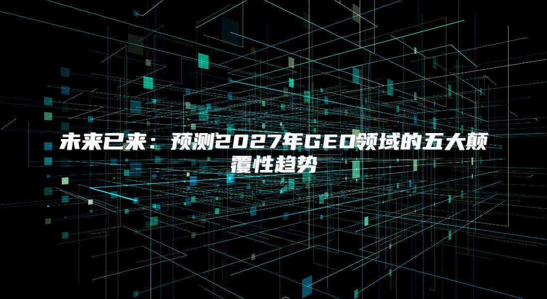 未来已来：预测2027年GEO领域的五大颠覆性趋势