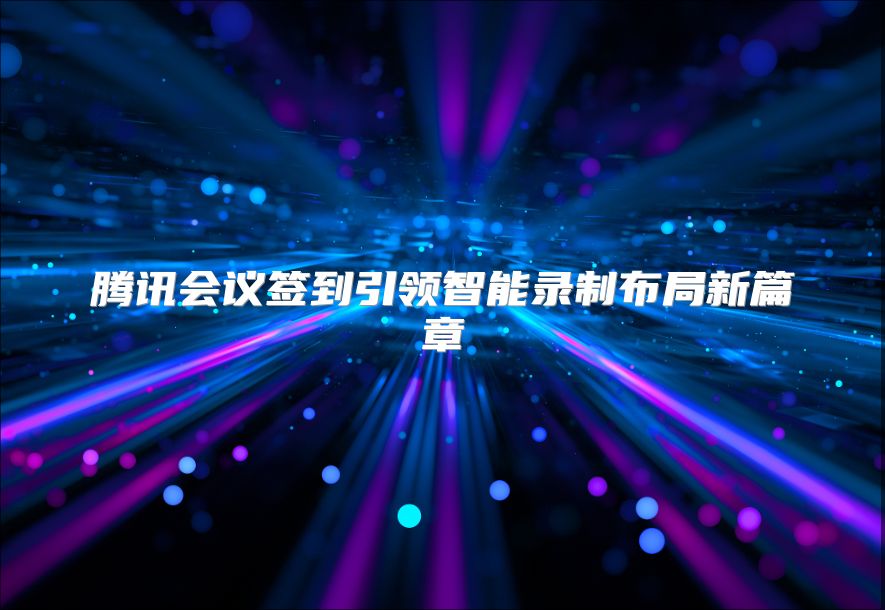 腾讯会议签到引领智能录制布局新篇章