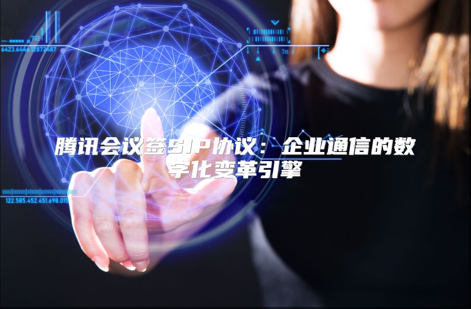 腾讯会议签SIP协议：企业通信的数字化变革引擎