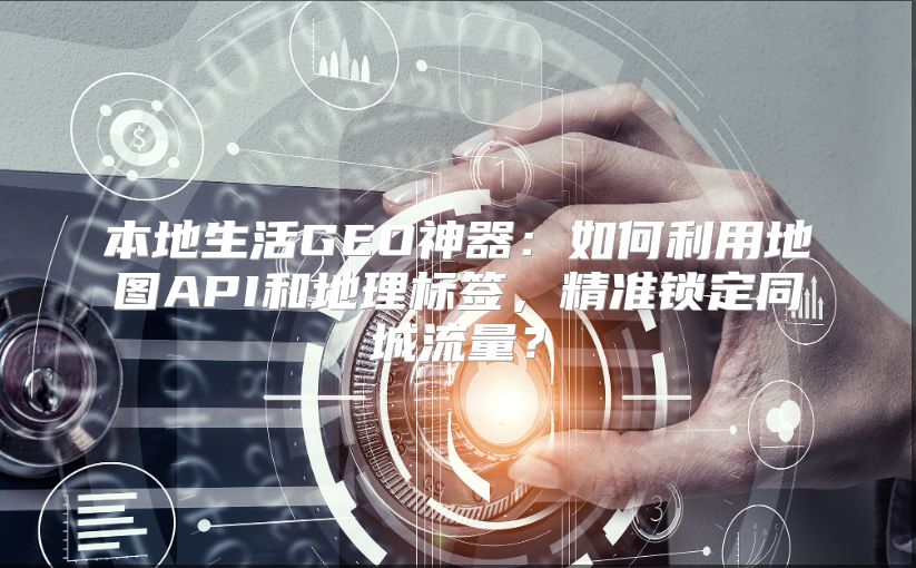本地生活GEO神器：如何利用地图API和地理标签，精准锁定同城流量？