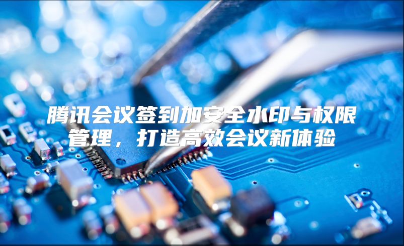 腾讯会议签到加安全水印与权限管理，打造高效会议新体验