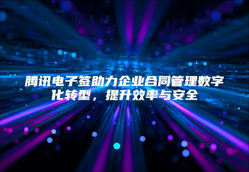 腾讯电子签助力企业合同管理数字化转型，提升效率与安全