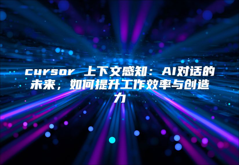 cursor 上下文感知：AI对话的未来，如何提升工作效率与创造力