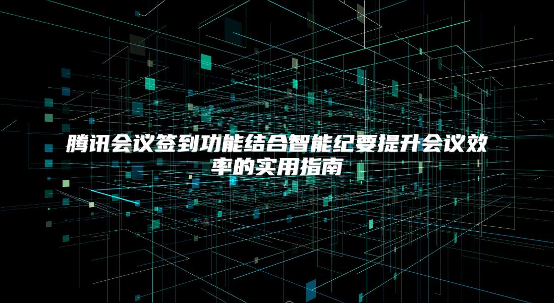 腾讯会议签到功能结合智能纪要提升会议效率的实用指南