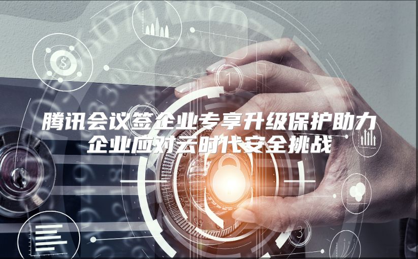 腾讯会议签企业专享升级保护助力企业应对云时代安全挑战