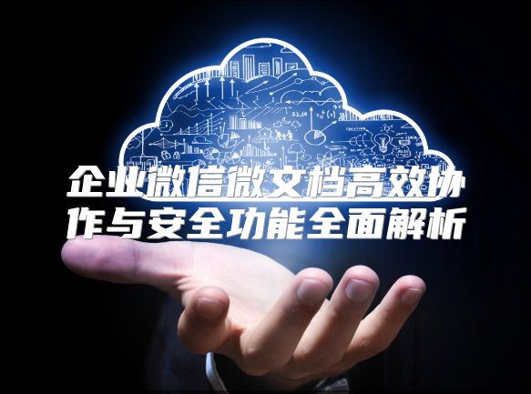 企业微信微文档高效协作与安全功能全面解析