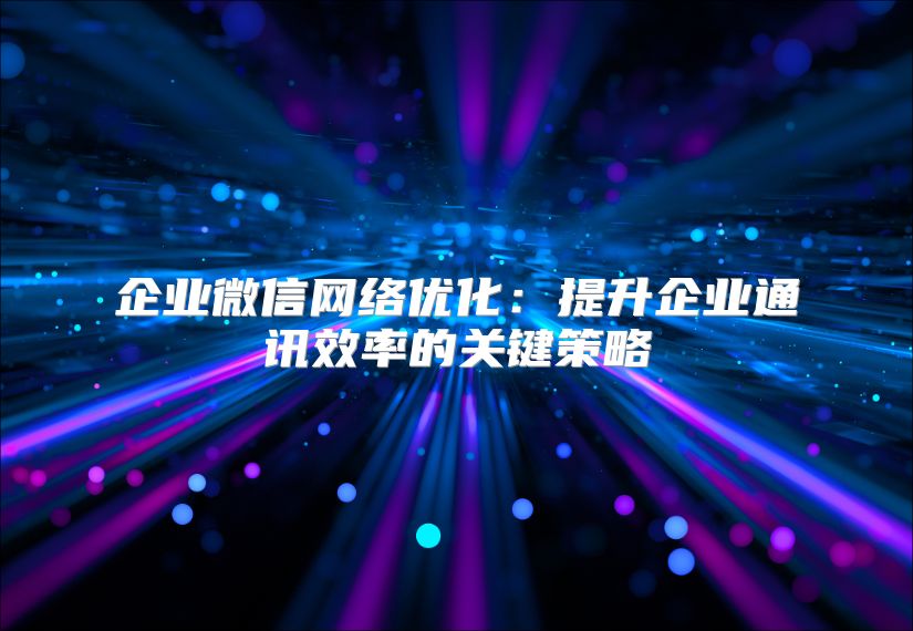 企业微信网络优化：提升企业通讯效率的关键策略